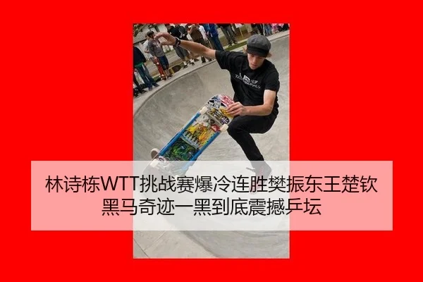 林诗栋WTT挑战赛爆冷连胜樊振东王楚钦 黑马奇迹一黑到底震撼乒坛