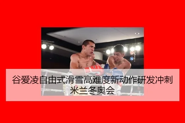 谷爱凌自由式滑雪高难度新动作研发冲刺米兰冬奥会