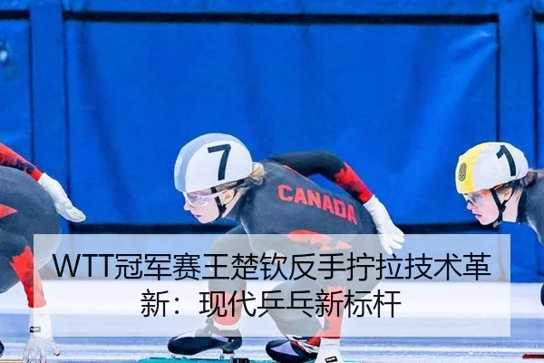 WTT冠军赛王楚钦反手拧拉技术革新：现代乒乓新标杆