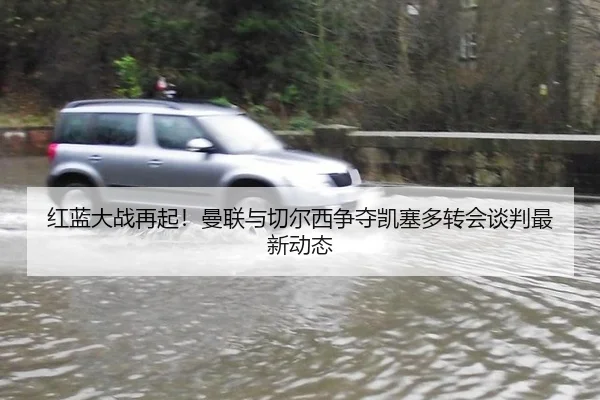红蓝大战再起！曼联与切尔西争夺凯塞多转会谈判最新动态