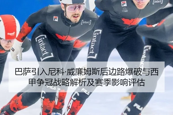 巴萨引入尼科·威廉姆斯后边路爆破与西甲争冠战略解析及赛季影响评估