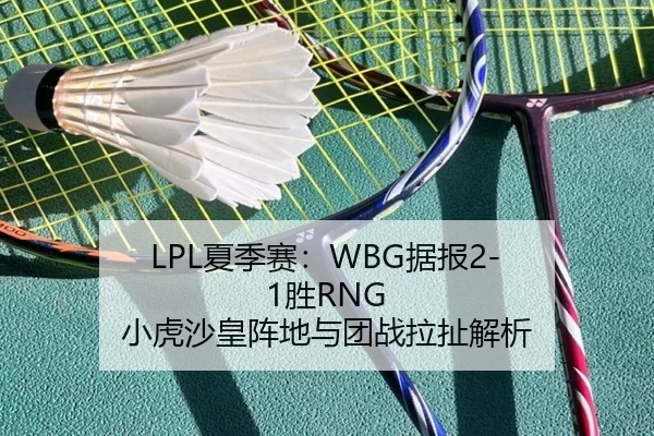 LPL夏季赛：WBG据报2-1胜RNG 小虎沙皇阵地与团战拉扯解析